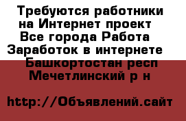 Требуются работники на Интернет-проект - Все города Работа » Заработок в интернете   . Башкортостан респ.,Мечетлинский р-н